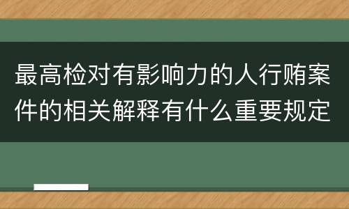 最高检对有影响力的人行贿案件的相关解释有什么重要规定