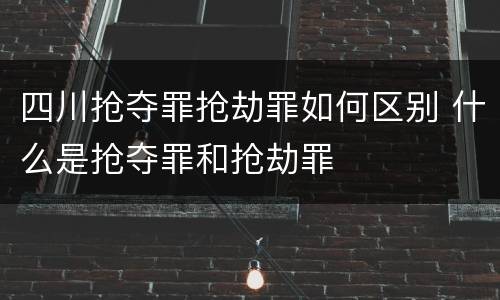 四川抢夺罪抢劫罪如何区别 什么是抢夺罪和抢劫罪