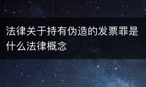 法律关于持有伪造的发票罪是什么法律概念