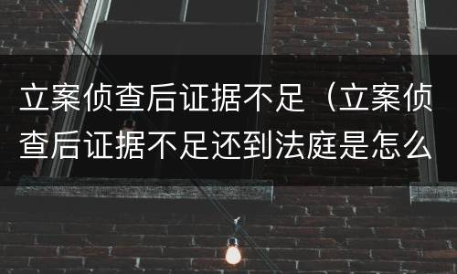 立案侦查后证据不足（立案侦查后证据不足还到法庭是怎么回事）