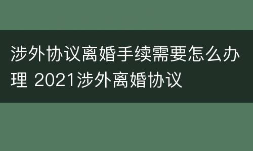 涉外协议离婚手续需要怎么办理 2021涉外离婚协议