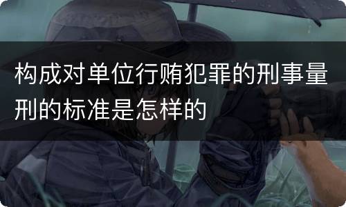 构成对单位行贿犯罪的刑事量刑的标准是怎样的