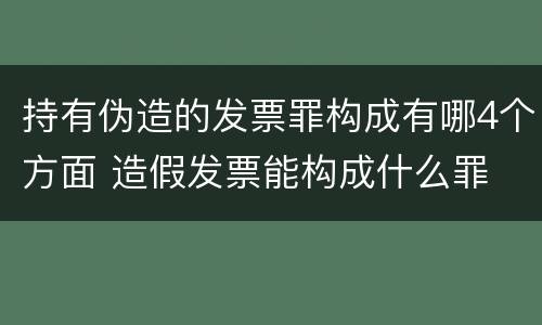 持有伪造的发票罪构成有哪4个方面 造假发票能构成什么罪