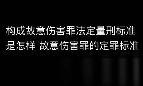 构成故意伤害罪法定量刑标准是怎样 故意伤害罪的定罪标准