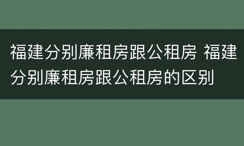 福建分别廉租房跟公租房 福建分别廉租房跟公租房的区别