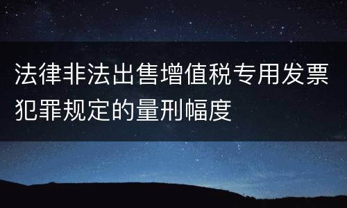 法律非法出售增值税专用发票犯罪规定的量刑幅度