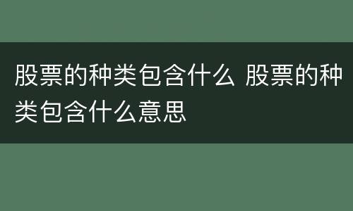 股票的种类包含什么 股票的种类包含什么意思