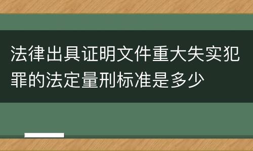 法律出具证明文件重大失实犯罪的法定量刑标准是多少