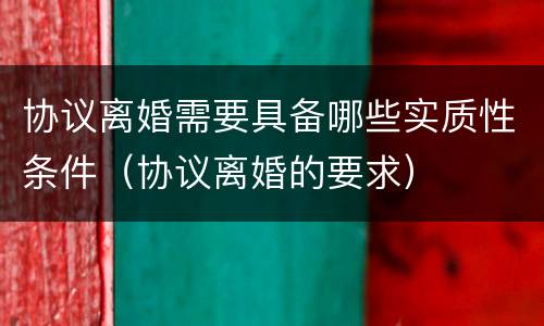 协议离婚需要具备哪些实质性条件（协议离婚的要求）