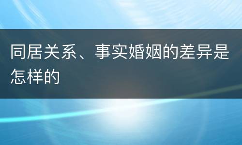 同居关系、事实婚姻的差异是怎样的