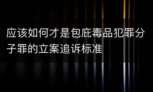 应该如何才是包庇毒品犯罪分子罪的立案追诉标准