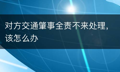 对方交通肇事全责不来处理，该怎么办