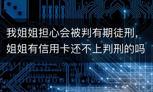 我姐姐担心会被判有期徒刑，姐姐有信用卡还不上判刑的吗