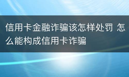 信用卡金融诈骗该怎样处罚 怎么能构成信用卡诈骗