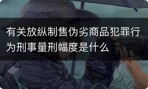 有关放纵制售伪劣商品犯罪行为刑事量刑幅度是什么