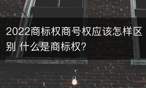 2022商标权商号权应该怎样区别 什么是商标权?