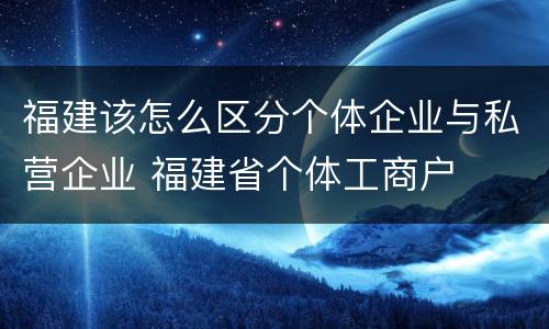 福建该怎么区分个体企业与私营企业 福建省个体工商户