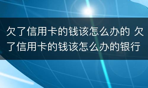 欠了信用卡的钱该怎么办的 欠了信用卡的钱该怎么办的银行卡