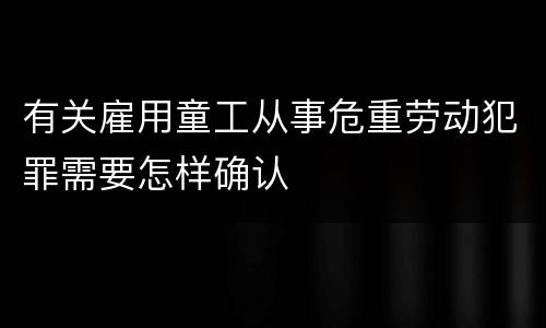 有关雇用童工从事危重劳动犯罪需要怎样确认