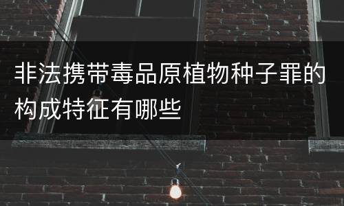 非法携带毒品原植物种子罪的构成特征有哪些