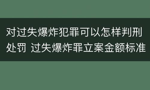 对过失爆炸犯罪可以怎样判刑处罚 过失爆炸罪立案金额标准