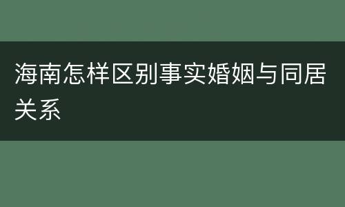 海南怎样区别事实婚姻与同居关系