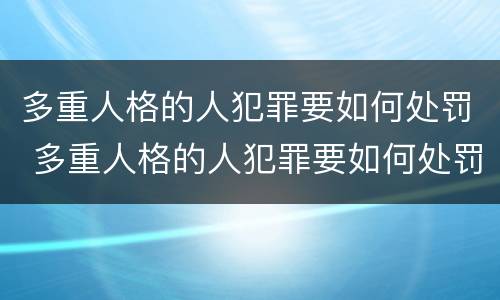 多重人格的人犯罪要如何处罚 多重人格的人犯罪要如何处罚他