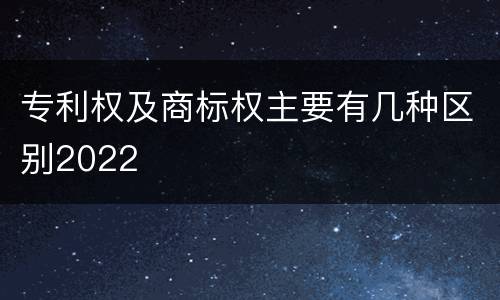 专利权及商标权主要有几种区别2022