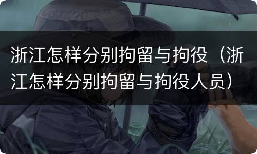 浙江怎样分别拘留与拘役（浙江怎样分别拘留与拘役人员）