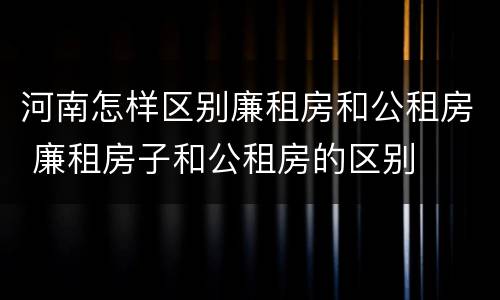 河南怎样区别廉租房和公租房 廉租房子和公租房的区别