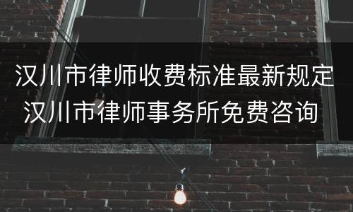 汉川市律师收费标准最新规定 汉川市律师事务所免费咨询