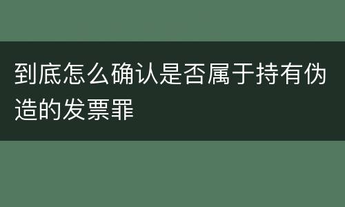 到底怎么确认是否属于持有伪造的发票罪