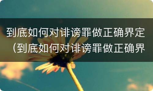 到底如何对诽谤罪做正确界定（到底如何对诽谤罪做正确界定呢）