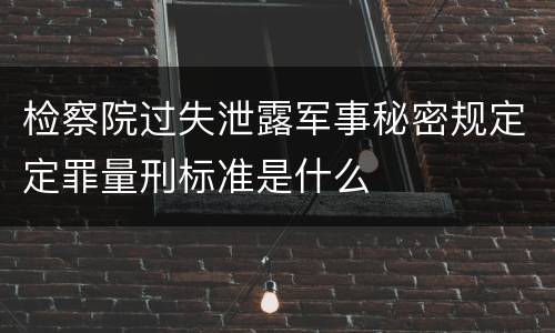 检察院过失泄露军事秘密规定定罪量刑标准是什么