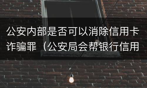 公安内部是否可以消除信用卡诈骗罪（公安局会帮银行信用卡追讨吗）