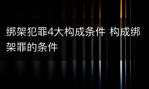 绑架犯罪4大构成条件 构成绑架罪的条件