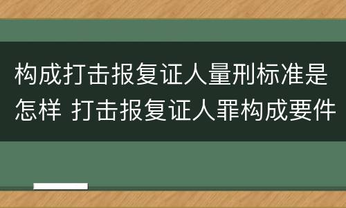 构成打击报复证人量刑标准是怎样 打击报复证人罪构成要件