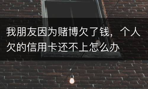 我朋友因为赌博欠了钱，个人欠的信用卡还不上怎么办