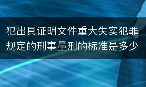 犯出具证明文件重大失实犯罪规定的刑事量刑的标准是多少