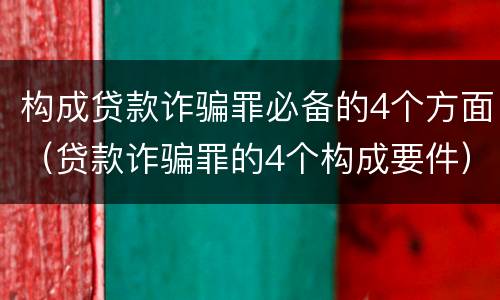 构成贷款诈骗罪必备的4个方面（贷款诈骗罪的4个构成要件）