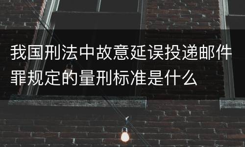 我国刑法中故意延误投递邮件罪规定的量刑标准是什么