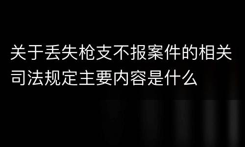 关于丢失枪支不报案件的相关司法规定主要内容是什么