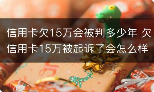 信用卡欠15万会被判多少年 欠信用卡15万被起诉了会怎么样