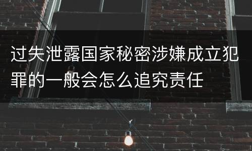 过失泄露国家秘密涉嫌成立犯罪的一般会怎么追究责任