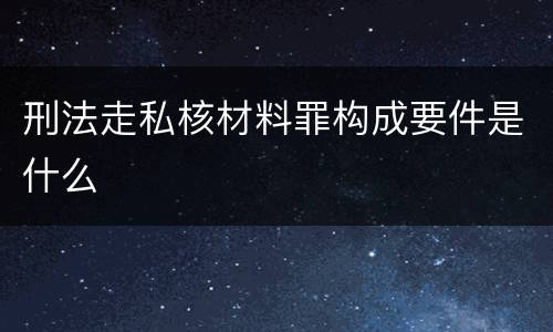 刑法走私核材料罪构成要件是什么