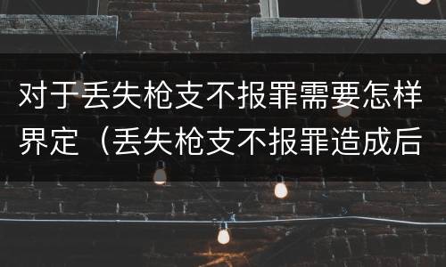 对于丢失枪支不报罪需要怎样界定（丢失枪支不报罪造成后果）