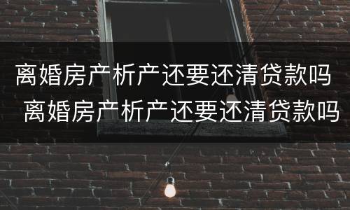 离婚房产析产还要还清贷款吗 离婚房产析产还要还清贷款吗怎么办