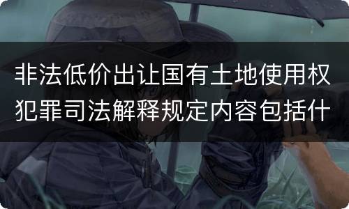 非法低价出让国有土地使用权犯罪司法解释规定内容包括什么