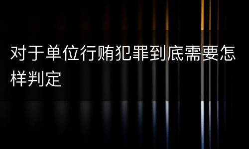 对于单位行贿犯罪到底需要怎样判定