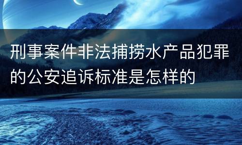 刑事案件非法捕捞水产品犯罪的公安追诉标准是怎样的